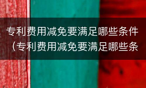专利费用减免要满足哪些条件（专利费用减免要满足哪些条件才能申请）