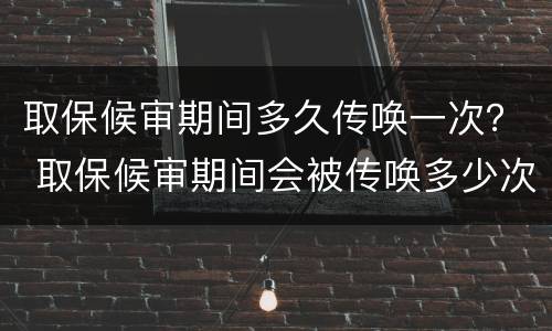 取保候审期间多久传唤一次？ 取保候审期间会被传唤多少次?