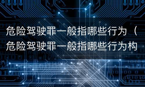 危险驾驶罪一般指哪些行为（危险驾驶罪一般指哪些行为构成犯罪）