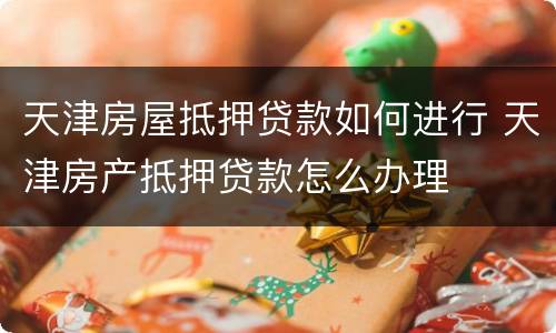 天津房屋抵押贷款如何进行 天津房产抵押贷款怎么办理