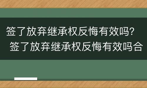 签了放弃继承权反悔有效吗？ 签了放弃继承权反悔有效吗合同