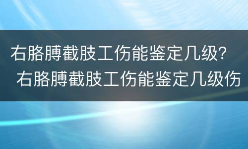 右胳膊截肢工伤能鉴定几级？ 右胳膊截肢工伤能鉴定几级伤残