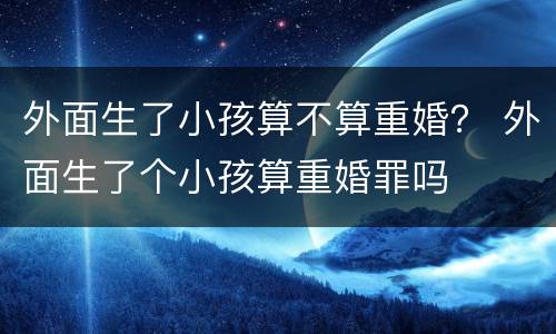 外面生了小孩算不算重婚？ 外面生了个小孩算重婚罪吗