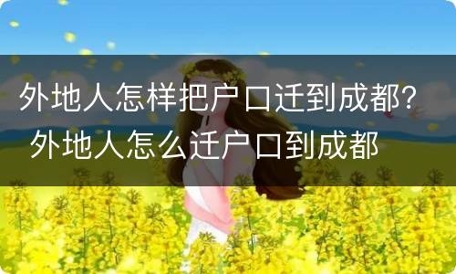 外地人怎样把户口迁到成都？ 外地人怎么迁户口到成都