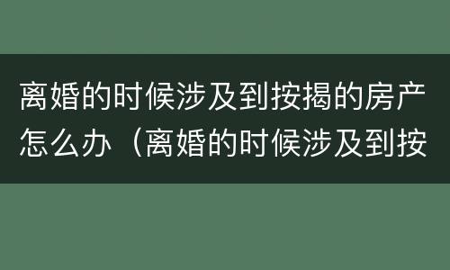 离婚的时候涉及到按揭的房产怎么办（离婚的时候涉及到按揭的房产怎么办手续）