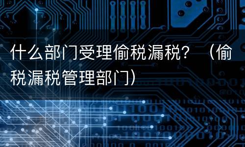 什么部门受理偷税漏税？（偷税漏税管理部门）