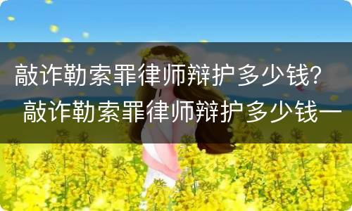 敲诈勒索罪律师辩护多少钱？ 敲诈勒索罪律师辩护多少钱一次