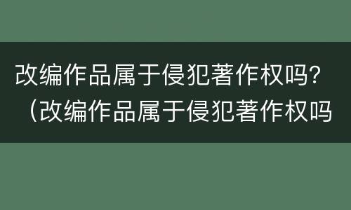 改编作品属于侵犯著作权吗？（改编作品属于侵犯著作权吗为什么）