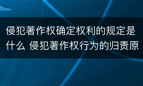 侵犯著作权确定权利的规定是什么 侵犯著作权行为的归责原则