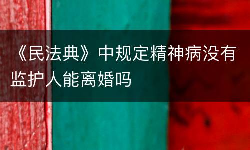 《民法典》中规定精神病没有监护人能离婚吗