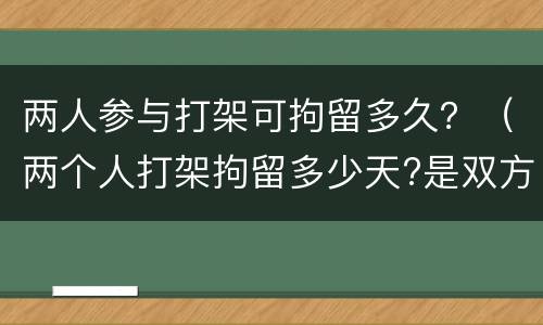 两人参与打架可拘留多久？（两个人打架拘留多少天?是双方都拘留吗?）