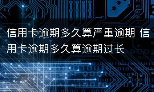 信用卡逾期多久算严重逾期 信用卡逾期多久算逾期过长
