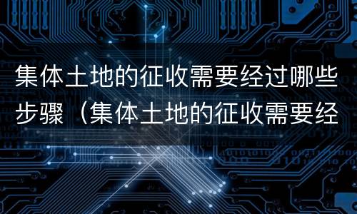 集体土地的征收需要经过哪些步骤（集体土地的征收需要经过哪些步骤和手续）