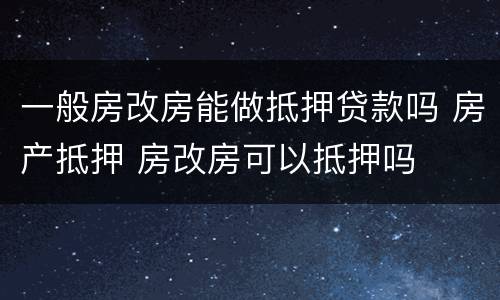 一般房改房能做抵押贷款吗 房产抵押 房改房可以抵押吗