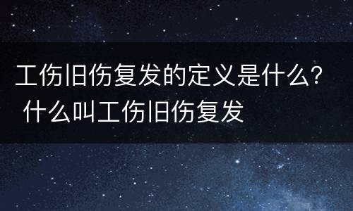 工伤旧伤复发的定义是什么？ 什么叫工伤旧伤复发