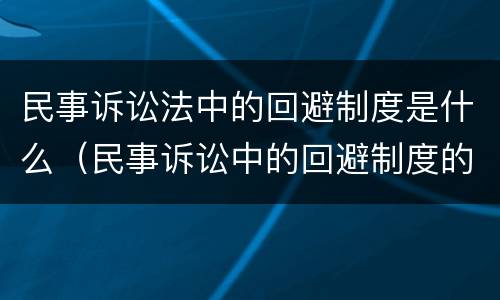 民事诉讼法中的回避制度是什么（民事诉讼中的回避制度的条件）