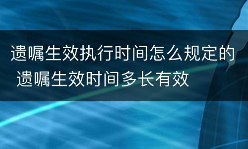 遗嘱生效执行时间怎么规定的 遗嘱生效时间多长有效