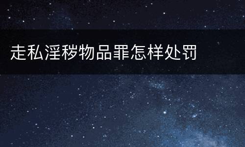 走私淫秽物品罪怎样处罚