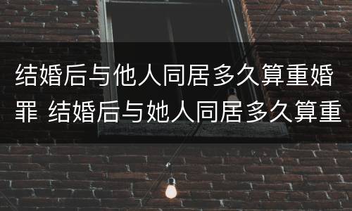 结婚后与他人同居多久算重婚罪 结婚后与她人同居多久算重婚