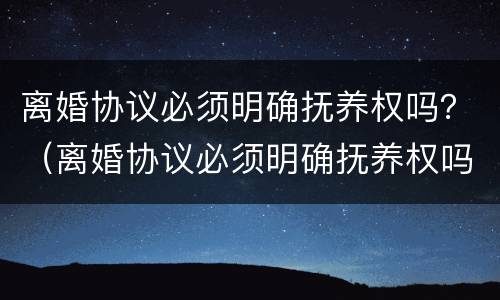 离婚协议必须明确抚养权吗？（离婚协议必须明确抚养权吗）