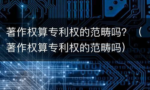 著作权算专利权的范畴吗？（著作权算专利权的范畴吗）