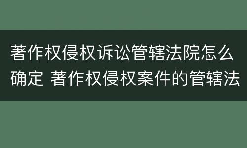 著作权侵权诉讼管辖法院怎么确定 著作权侵权案件的管辖法院