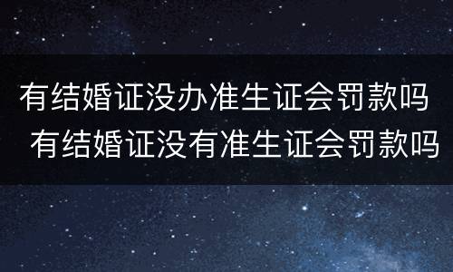 有结婚证没办准生证会罚款吗 有结婚证没有准生证会罚款吗