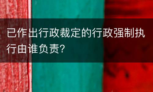已作出行政裁定的行政强制执行由谁负责？
