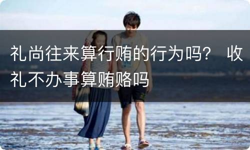 礼尚往来算行贿的行为吗？ 收礼不办事算贿赂吗