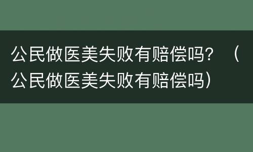 公民做医美失败有赔偿吗？（公民做医美失败有赔偿吗）