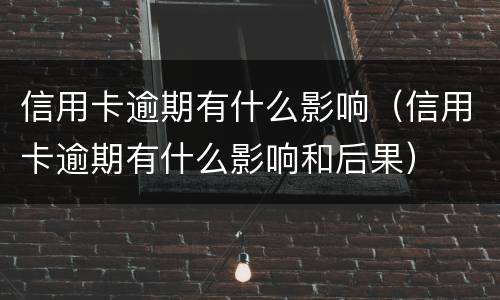 信用卡逾期有什么影响（信用卡逾期有什么影响和后果）