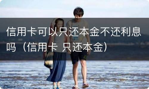 信用卡可以只还本金不还利息吗（信用卡 只还本金）