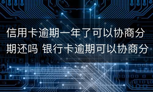 信用卡逾期一年了可以协商分期还吗 银行卡逾期可以协商分期还款