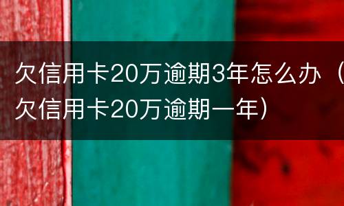 欠信用卡20万逾期3年怎么办（欠信用卡20万逾期一年）
