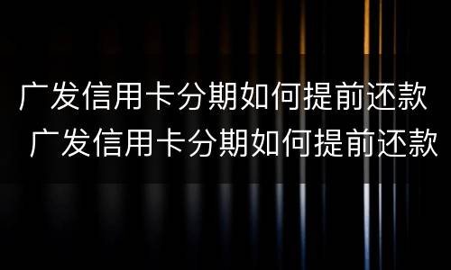 广发信用卡分期如何提前还款 广发信用卡分期如何提前还款最划算