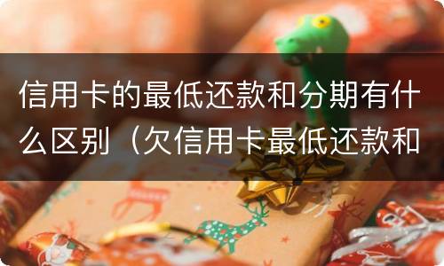 信用卡的最低还款和分期有什么区别（欠信用卡最低还款和分期哪个合算）