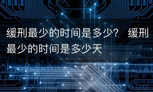缓刑最少的时间是多少？ 缓刑最少的时间是多少天