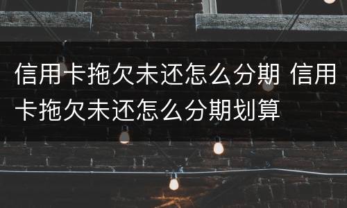 信用卡拖欠未还怎么分期 信用卡拖欠未还怎么分期划算