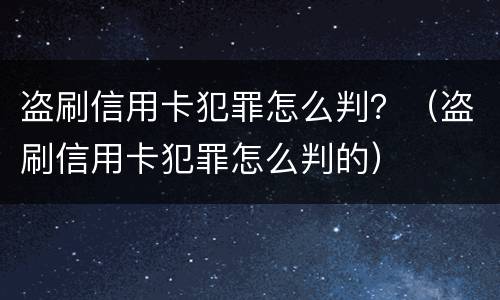 盗刷信用卡犯罪怎么判？（盗刷信用卡犯罪怎么判的）