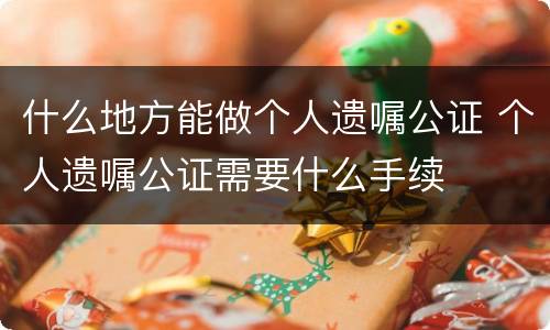 什么地方能做个人遗嘱公证 个人遗嘱公证需要什么手续