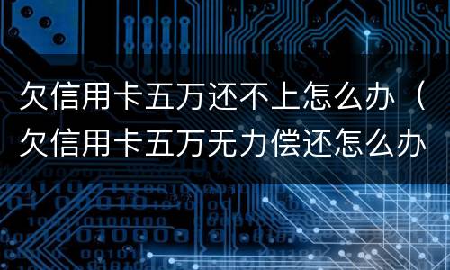 欠信用卡五万还不上怎么办（欠信用卡五万无力偿还怎么办）