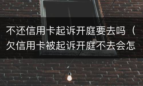 不还信用卡起诉开庭要去吗（欠信用卡被起诉开庭不去会怎么样）