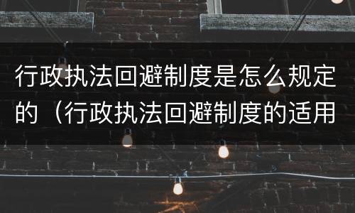 行政执法回避制度是怎么规定的（行政执法回避制度的适用程序）