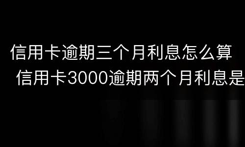 信用卡逾期三个月利息怎么算 信用卡3000逾期两个月利息是多少