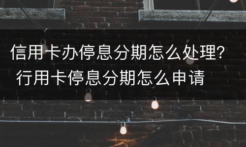 信用卡办停息分期怎么处理？ 行用卡停息分期怎么申请