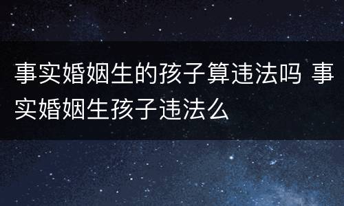 事实婚姻生的孩子算违法吗 事实婚姻生孩子违法么