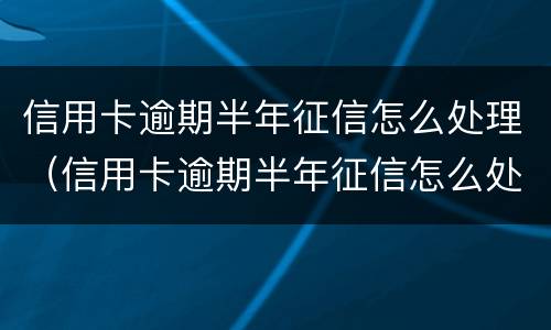 信用卡逾期半年征信怎么处理（信用卡逾期半年征信怎么处理的）