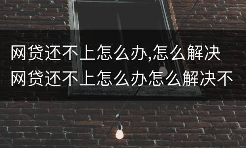 网贷还不上怎么办,怎么解决 网贷还不上怎么办怎么解决不听的接到催还电话