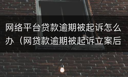 网络平台贷款逾期被起诉怎么办（网贷款逾期被起诉立案后怎么解决）