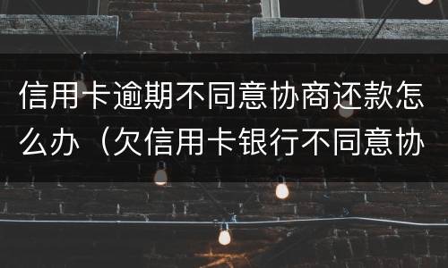 信用卡逾期不同意协商还款怎么办（欠信用卡银行不同意协商还款）